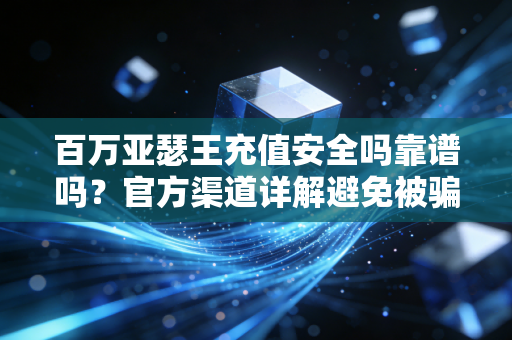 百万亚瑟王充值安全吗靠谱吗？官方渠道详解避免被骗！