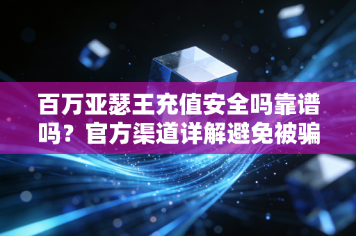 百万亚瑟王充值安全吗靠谱吗？官方渠道详解避免被骗！