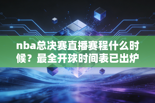 nba总决赛直播赛程什么时候？最全开球时间表已出炉！