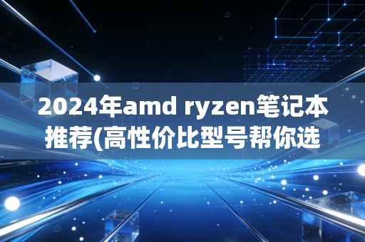 2024年amd ryzen笔记本推荐(高性价比型号帮你选出来)