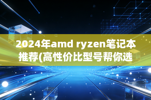 2024年amd ryzen笔记本推荐(高性价比型号帮你选出来)