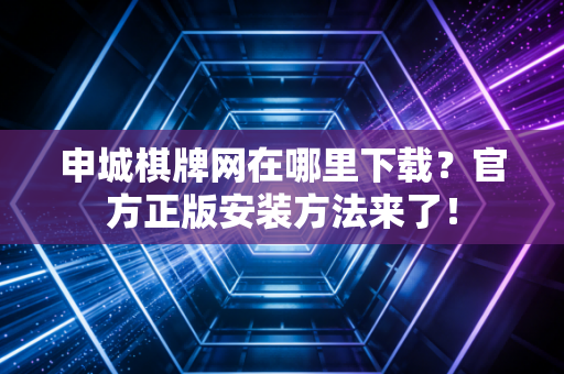 申城棋牌网在哪里下载？官方正版安装方法来了！