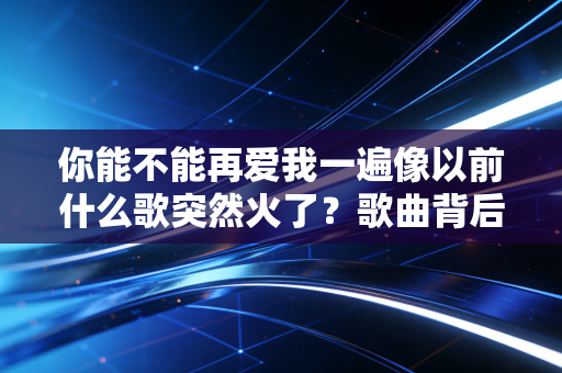 你能不能再爱我一遍像以前什么歌突然火了？歌曲背后的故事揭秘！