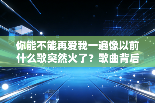 你能不能再爱我一遍像以前什么歌突然火了？歌曲背后的故事揭秘！