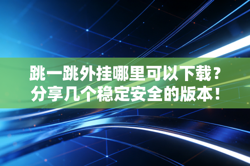 跳一跳外挂哪里可以下载？分享几个稳定安全的版本！