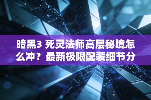 暗黑3 死灵法师高层秘境怎么冲？最新极限配装细节分享！
