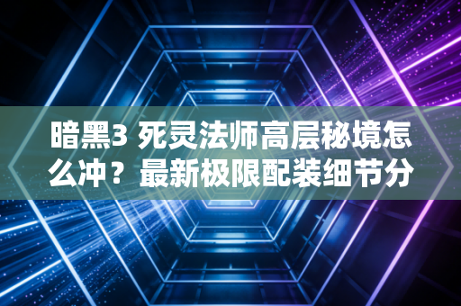 暗黑3 死灵法师高层秘境怎么冲？最新极限配装细节分享！