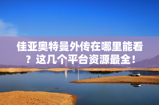 佳亚奥特曼外传在哪里能看？这几个平台资源最全！