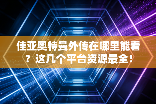 佳亚奥特曼外传在哪里能看？这几个平台资源最全！