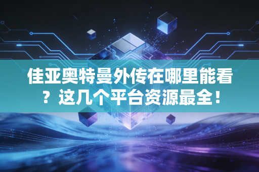 佳亚奥特曼外传在哪里能看？这几个平台资源最全！
