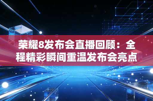 荣耀8发布会直播回顾：全程精彩瞬间重温发布会亮点！