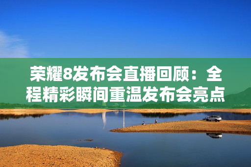 荣耀8发布会直播回顾：全程精彩瞬间重温发布会亮点！