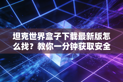坦克世界盒子下载最新版怎么找？教你一分钟获取安全安装包！