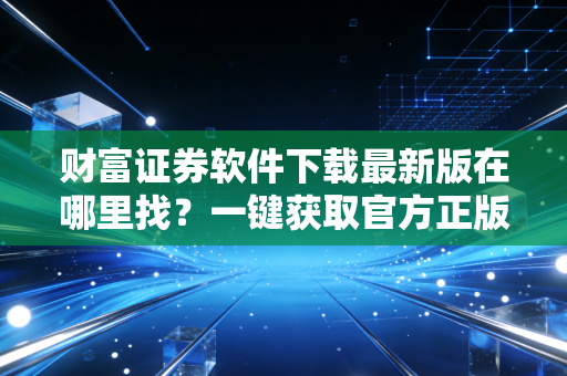 财富证券软件下载最新版在哪里找？一键获取官方正版更新包！