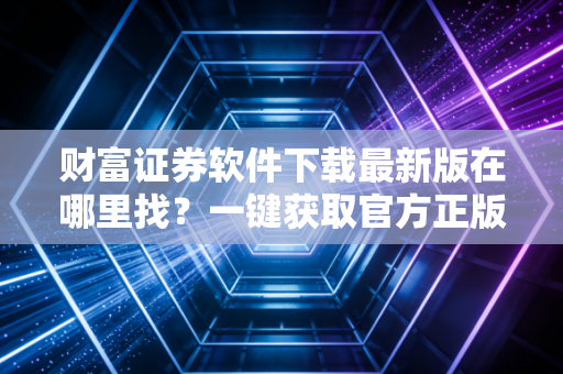 财富证券软件下载最新版在哪里找？一键获取官方正版更新包！
