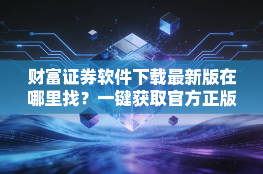 财富证券软件下载最新版在哪里找？一键获取官方正版更新包！