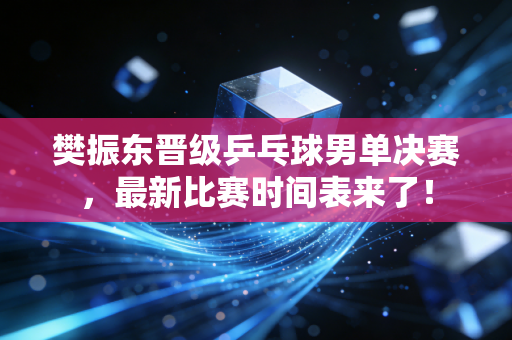 樊振东晋级乒乓球男单决赛，最新比赛时间表来了！