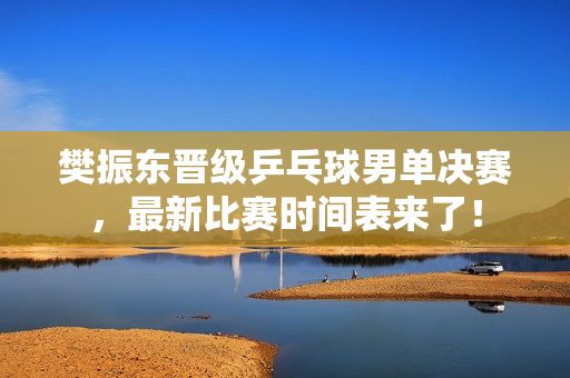樊振东晋级乒乓球男单决赛，最新比赛时间表来了！