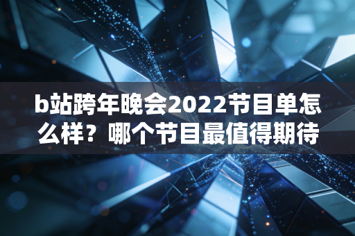b站跨年晚会2022节目单怎么样？哪个节目最值得期待？