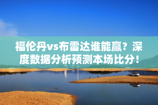 福伦丹vs布雷达谁能赢？深度数据分析预测本场比分！