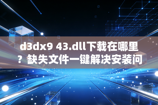 d3dx9 43.dll下载在哪里?缺失文件一键解决安装问题!