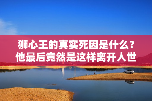 狮心王的真实死因是什么？他最后竟然是这样离开人世的！