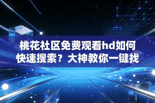 桃花社区免费观看hd如何快速搜索?大神教你一键找到想看的!