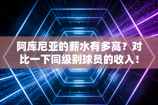 阿库尼亚的薪水有多高？对比一下同级别球员的收入！