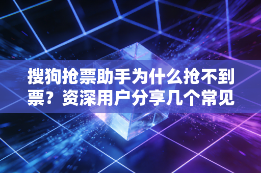 搜狗抢票助手为什么抢不到票？资深用户分享几个常见原因和解决方法！
