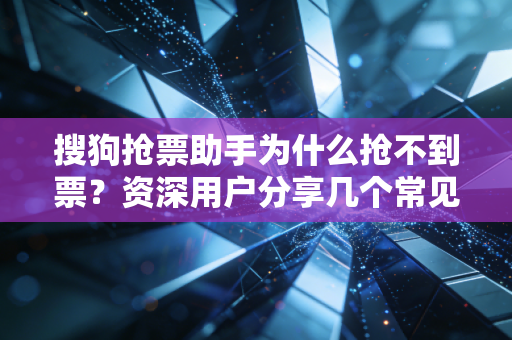 搜狗抢票助手为什么抢不到票？资深用户分享几个常见原因和解决方法！
