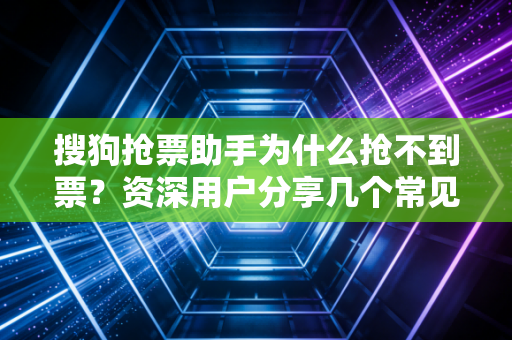 搜狗抢票助手为什么抢不到票？资深用户分享几个常见原因和解决方法！