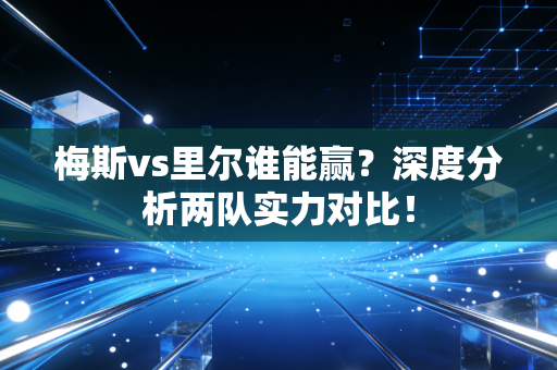 梅斯vs里尔谁能赢？深度分析两队实力对比！