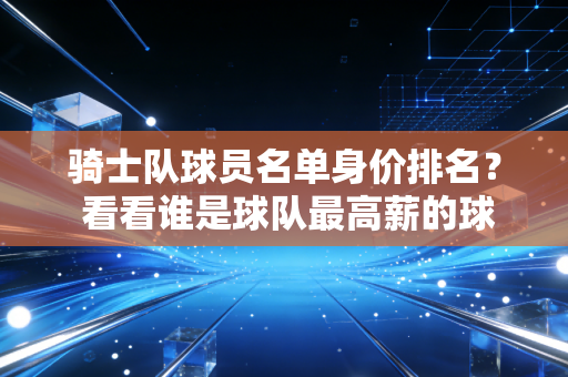骑士队球员名单身价排名？ 看看谁是球队最高薪的球员