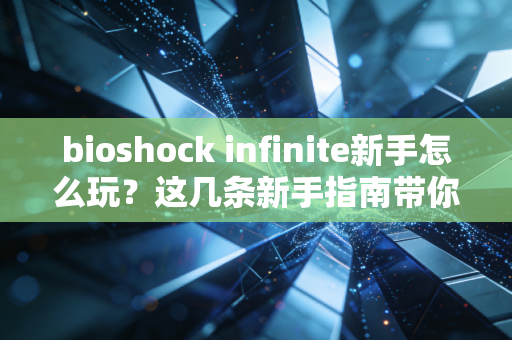 bioshock infinite新手怎么玩?这几条新手指南带你快速入门!
