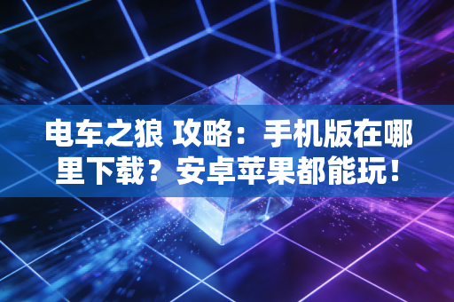 电车之狼 攻略：手机版在哪里下载？安卓苹果都能玩！