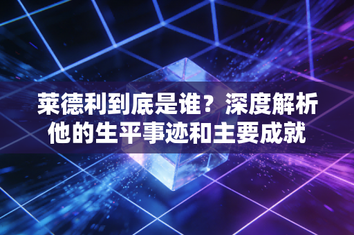 莱德利到底是谁？深度解析他的生平事迹和主要成就