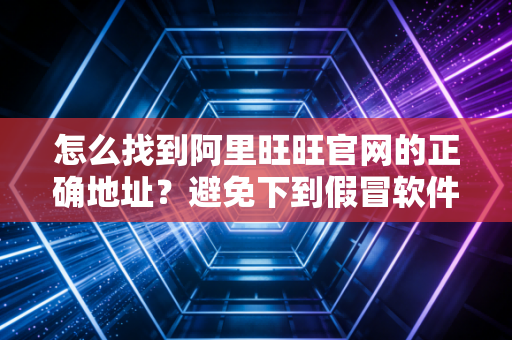 怎么找到阿里旺旺官网的正确地址？避免下到假冒软件！
