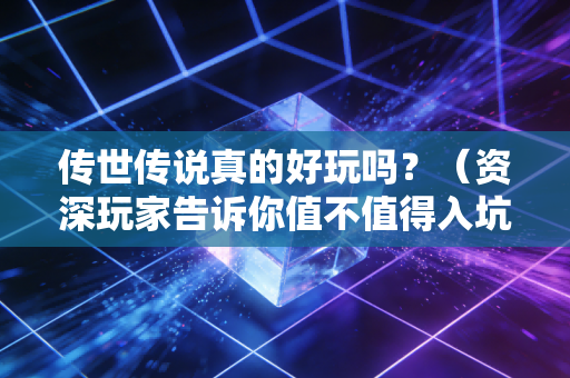 传世传说真的好玩吗？（资深玩家告诉你值不值得入坑体验）
