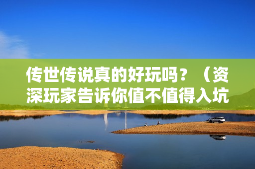 传世传说真的好玩吗？（资深玩家告诉你值不值得入坑体验）