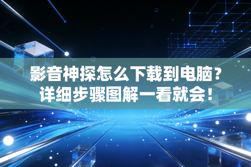 影音神探怎么下载到电脑？详细步骤图解一看就会！