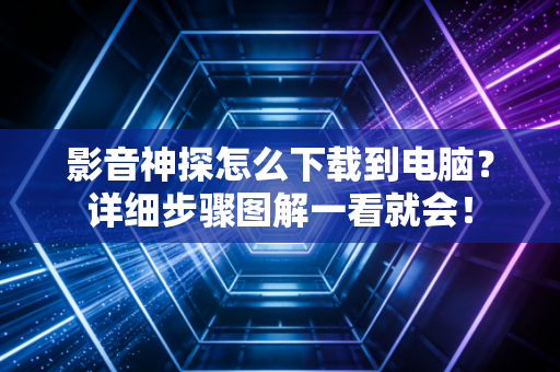 影音神探怎么下载到电脑？详细步骤图解一看就会！