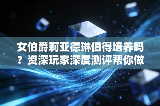 女伯爵莉亚德琳值得培养吗？资深玩家深度测评帮你做决定！