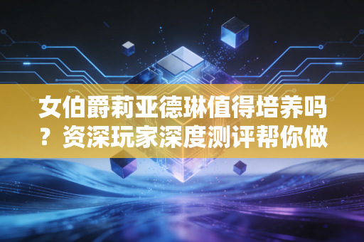 女伯爵莉亚德琳值得培养吗？资深玩家深度测评帮你做决定！
