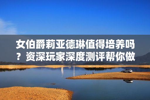 女伯爵莉亚德琳值得培养吗？资深玩家深度测评帮你做决定！