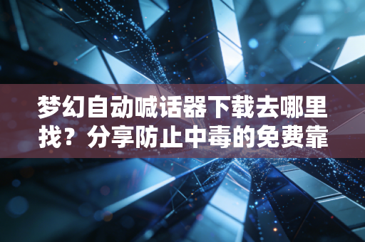 梦幻自动喊话器下载去哪里找？分享防止中毒的免费靠谱渠道！