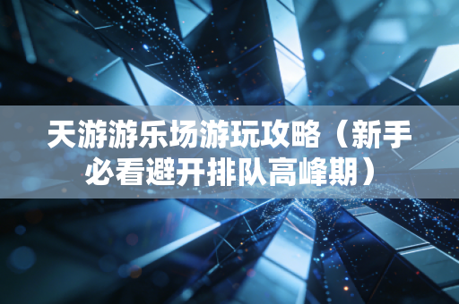 天游游乐场游玩攻略（新手必看避开排队高峰期）