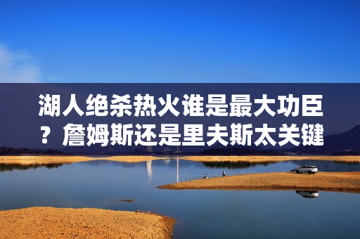 湖人绝杀热火谁是最大功臣？詹姆斯还是里夫斯太关键！