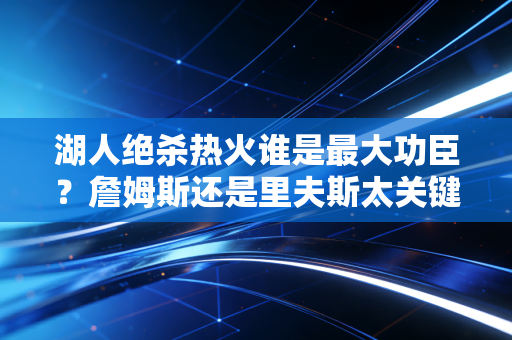 湖人绝杀热火谁是最大功臣？詹姆斯还是里夫斯太关键！