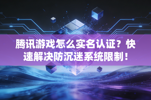 腾讯游戏怎么实名认证？快速解决防沉迷系统限制！