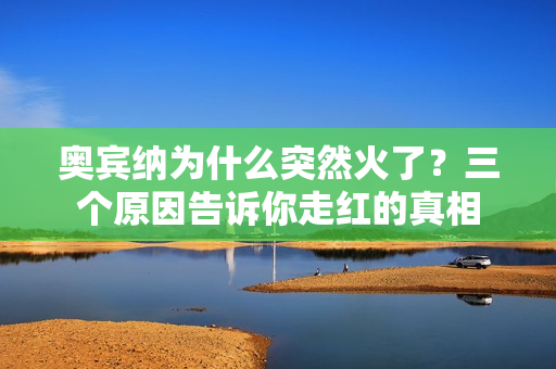 奥宾纳为什么突然火了？三个原因告诉你走红的真相